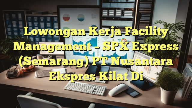 Lowongan Kerja Facility Management – SPX Express (Semarang) PT Nusantara Ekspres Kilat Di